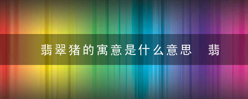 翡翠猪的寓意是什么意思 翡翠猪的寓意有什么